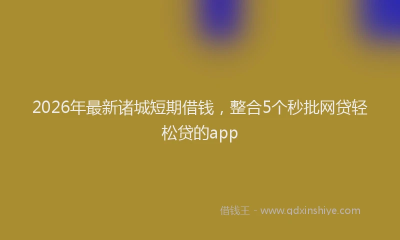 2026年最新诸城短期借钱，整合5个秒批网贷轻松贷的app