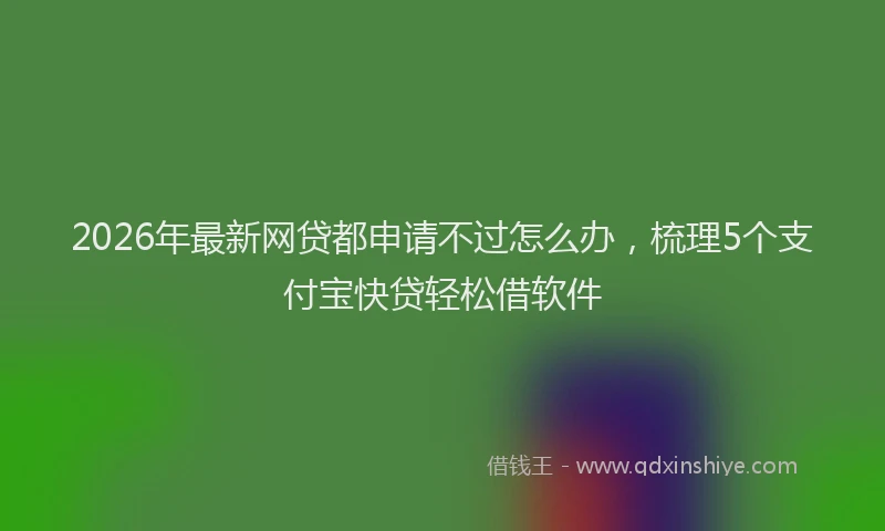 2026年最新网贷都申请不过怎么办，梳理5个支付宝快贷轻松借软件