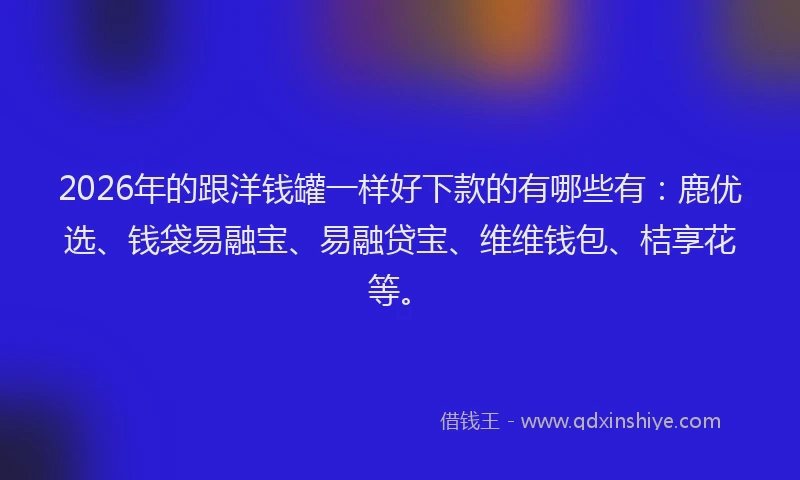 2026年的跟洋钱罐一样好下款的有哪些有：鹿优选、钱袋易融宝、易融贷宝、维维钱包、桔享花等。