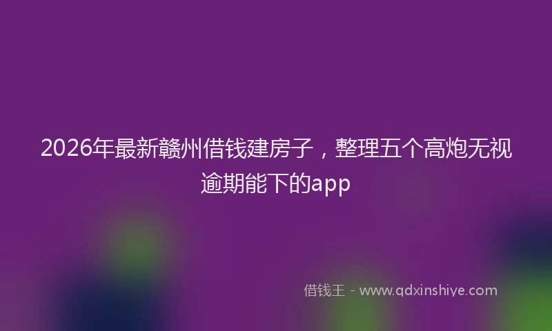 2026年最新赣州借钱建房子，整理五个高炮无视逾期能下的app