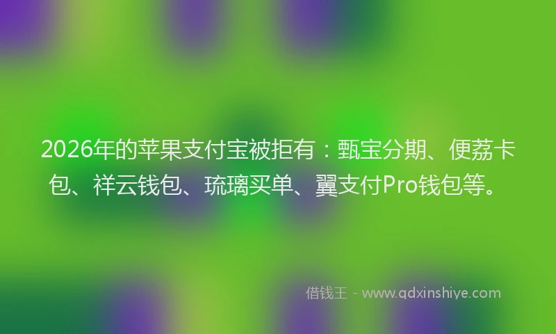 2026年的苹果支付宝被拒有：甄宝分期、便荔卡包、祥云钱包、琉璃买单、翼支付Pro钱包等。