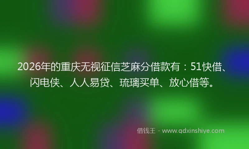 2026年的重庆无视征信芝麻分借款有：51快借、闪电侠、人人易贷、琉璃买单、放心借等。