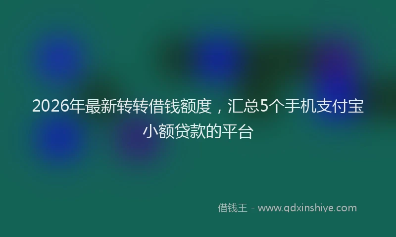 2026年最新转转借钱额度，汇总5个手机支付宝小额贷款的平台