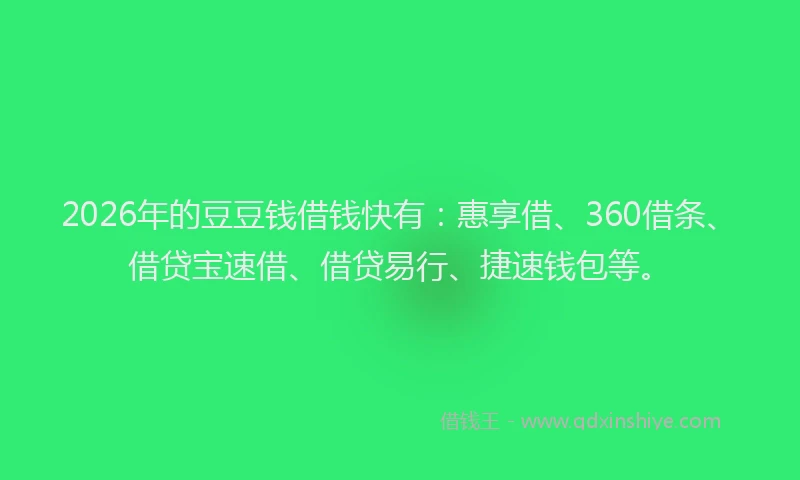 2026年的豆豆钱借钱快有：惠享借、360借条、借贷宝速借、借贷易行、捷速钱包等。