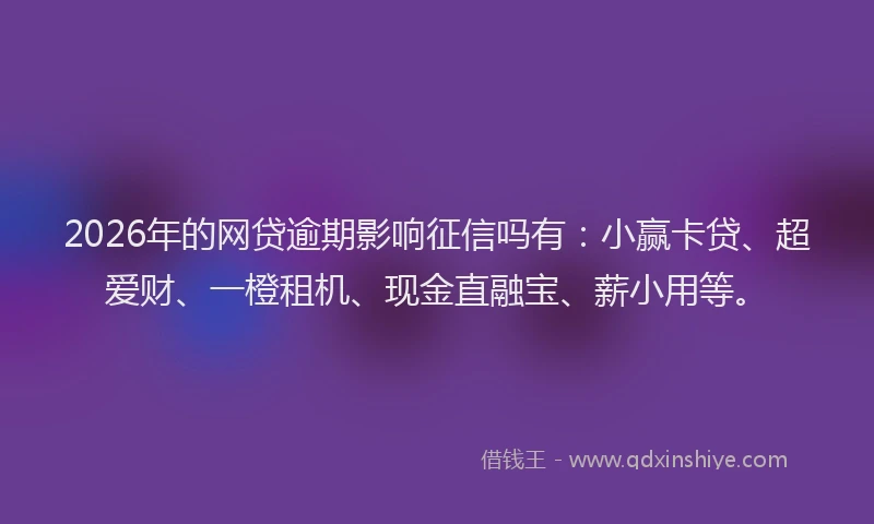 2026年的网贷逾期影响征信吗有：小赢卡贷、超爱财、一橙租机、现金直融宝、薪小用等。