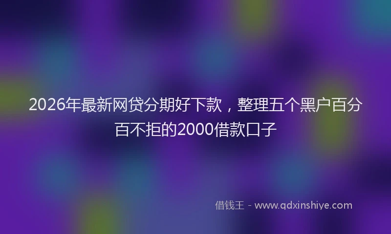 2026年最新网贷分期好下款，整理五个黑户百分百不拒的2000借款口子