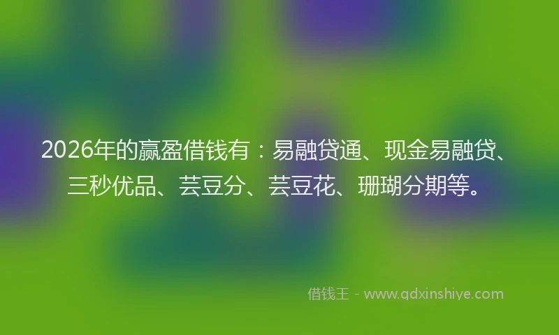 2026年的赢盈借钱有：易融贷通、现金易融贷、三秒优品、芸豆分、芸豆花、珊瑚分期等。