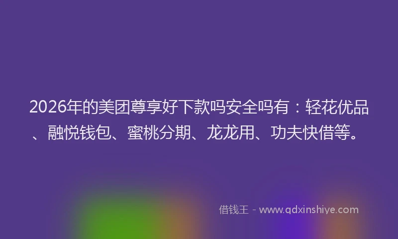 2026年的美团尊享好下款吗安全吗有：轻花优品、融悦钱包、蜜桃分期、龙龙用、功夫快借等。