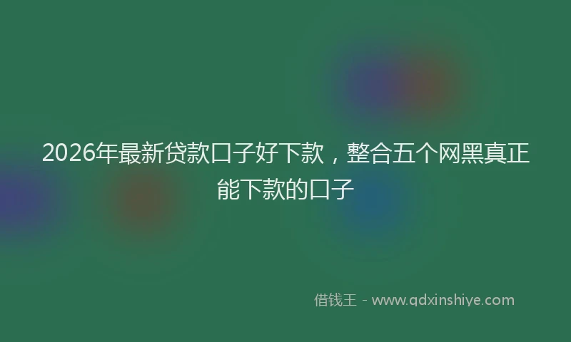 2026年最新贷款口子好下款，整合五个网黑真正能下款的口子