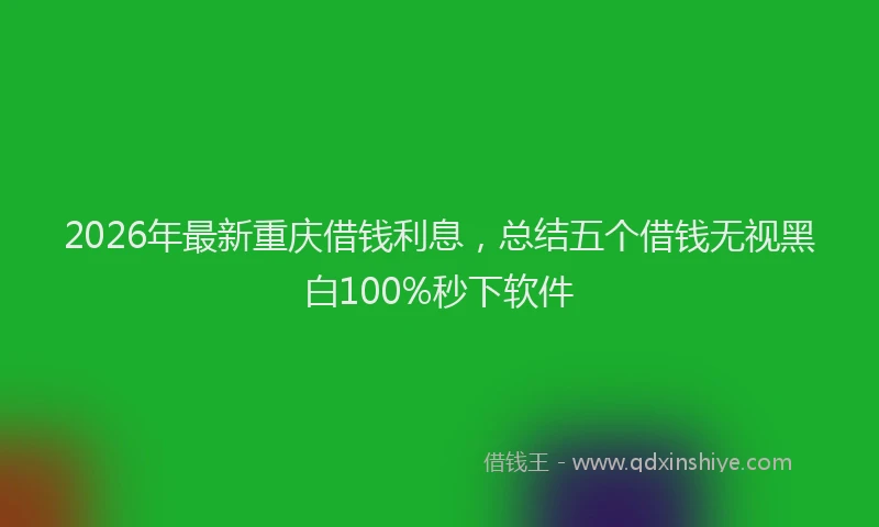 2026年最新重庆借钱利息，总结五个借钱无视黑白100%秒下软件