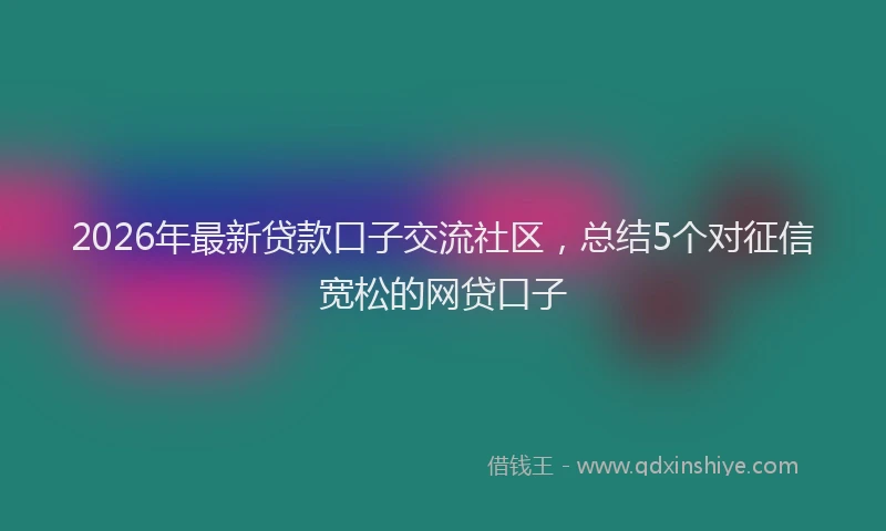 2026年最新贷款口子交流社区，总结5个对征信宽松的网贷口子
