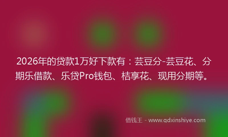 2026年的贷款1万好下款有：芸豆分-芸豆花、分期乐借款、乐贷Pro钱包、桔享花、现用分期等。