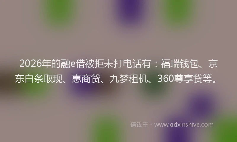 2026年的融e借被拒未打电话有：福瑞钱包、京东白条取现、惠商贷、九梦租机、360尊享贷等。