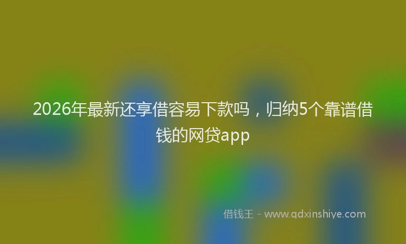 2026年最新还享借容易下款吗，归纳5个靠谱借钱的网贷app