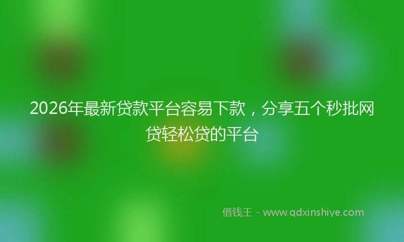 2026年最新贷款平台容易下款，分享五个秒批网贷轻松贷的平台