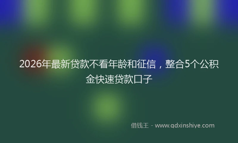 2026年最新贷款不看年龄和征信，整合5个公积金快速贷款口子