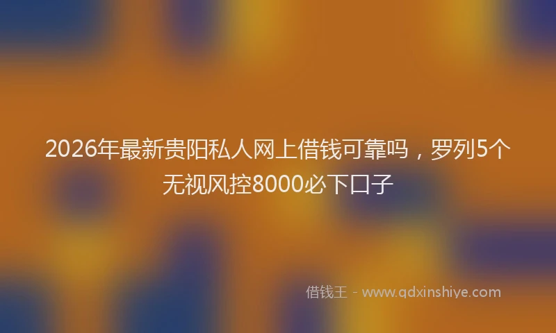 2026年最新贵阳私人网上借钱可靠吗，罗列5个无视风控8000必下口子