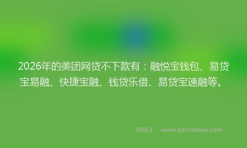 2026年的美团网贷不下款有：融悦宝钱包、易贷宝易融、快捷宝融、钱贷乐借、易贷宝速融等。