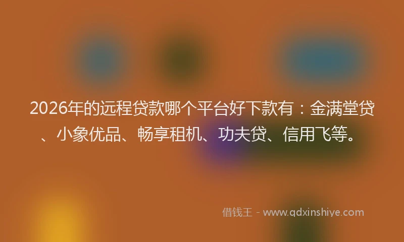 2026年的远程贷款哪个平台好下款有：金满堂贷、小象优品、畅享租机、功夫贷、信用飞等。