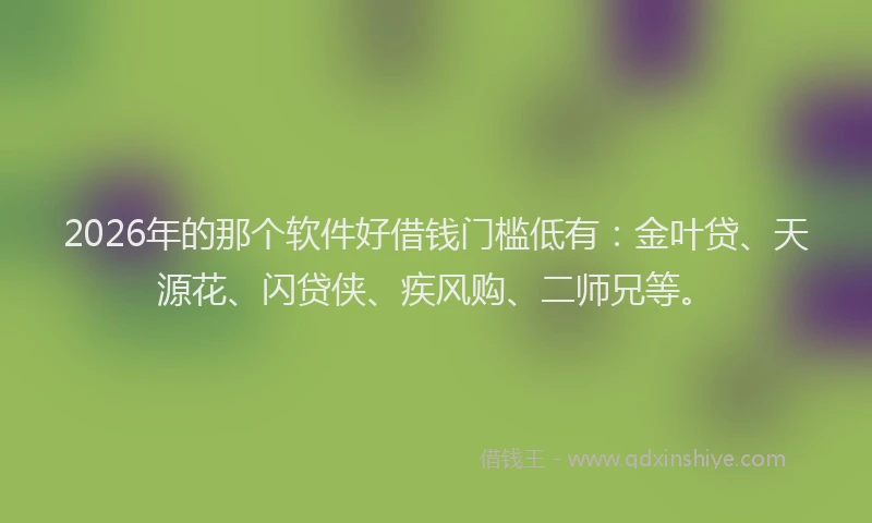 2026年的那个软件好借钱门槛低有：金叶贷、天源花、闪贷侠、疾风购、二师兄等。