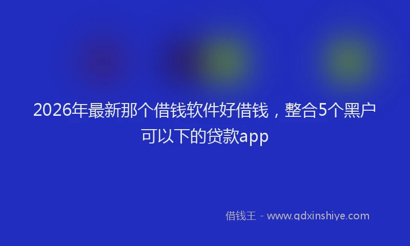 2026年最新那个借钱软件好借钱，整合5个黑户可以下的贷款app