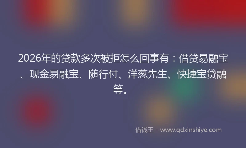 2026年的贷款多次被拒怎么回事有：借贷易融宝、现金易融宝、随行付、洋葱先生、快捷宝贷融等。