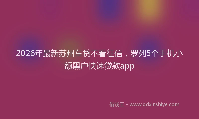 2026年最新苏州车贷不看征信，罗列5个手机小额黑户快速贷款app