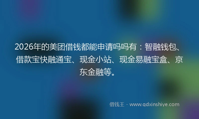 2026年的美团借钱都能申请吗吗有：智融钱包、借款宝快融通宝、现金小站、现金易融宝盒、京东金融等。