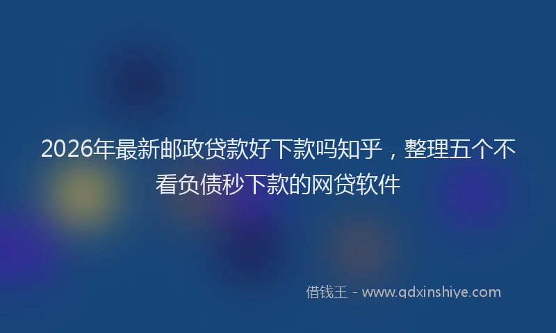 2026年最新邮政贷款好下款吗知乎，整理五个不看负债秒下款的网贷软件