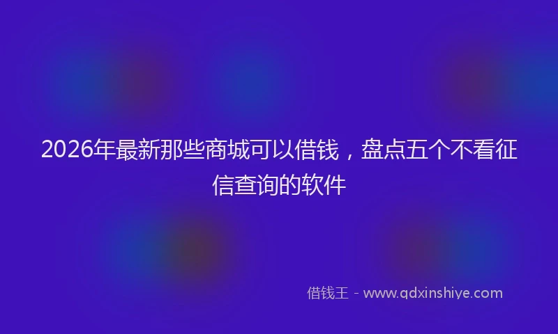 2026年最新那些商城可以借钱，盘点五个不看征信查询的软件