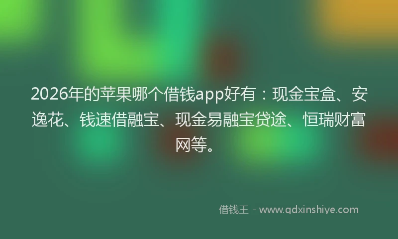 2026年的苹果哪个借钱app好有：现金宝盒、安逸花、钱速借融宝、现金易融宝贷途、恒瑞财富网等。