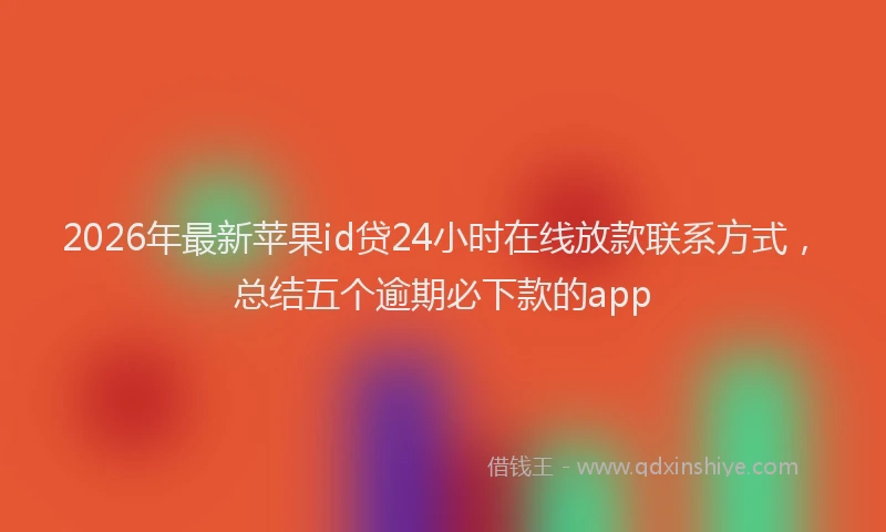 2026年最新苹果id贷24小时在线放款联系方式，总结五个逾期必下款的app