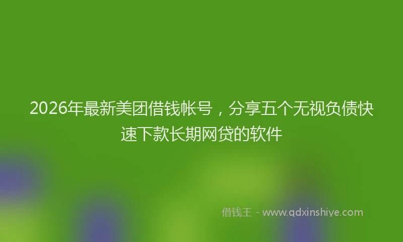 2026年最新美团借钱帐号，分享五个无视负债快速下款长期网贷的软件