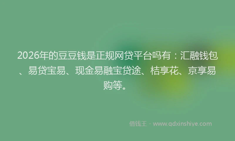 2026年的豆豆钱是正规网贷平台吗有：汇融钱包、易贷宝易、现金易融宝贷途、桔享花、京享易购等。