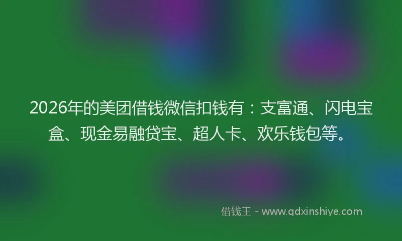 2026年的美团借钱微信扣钱有：支富通、闪电宝盒、现金易融贷宝、超人卡、欢乐钱包等。