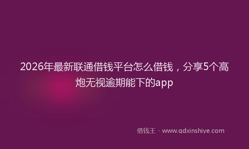 2026年最新联通借钱平台怎么借钱，分享5个高炮无视逾期能下的app