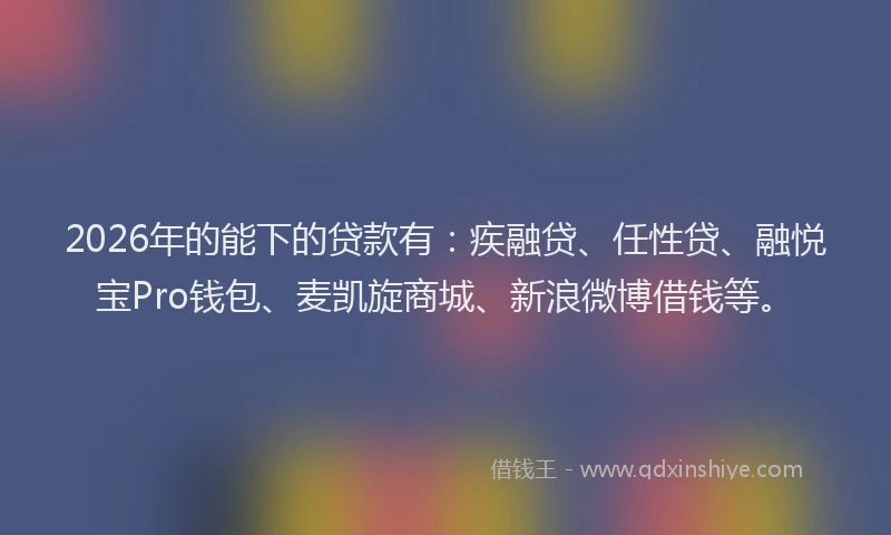 2026年的能下的贷款有：疾融贷、任性贷、融悦宝Pro钱包、麦凯旋商城、新浪微博借钱等。