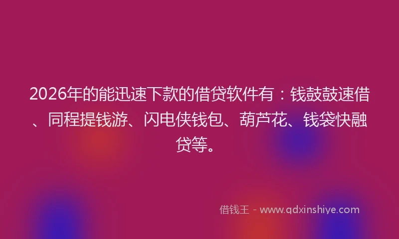 2026年的能迅速下款的借贷软件有：钱鼓鼓速借、同程提钱游、闪电侠钱包、葫芦花、钱袋快融贷等。