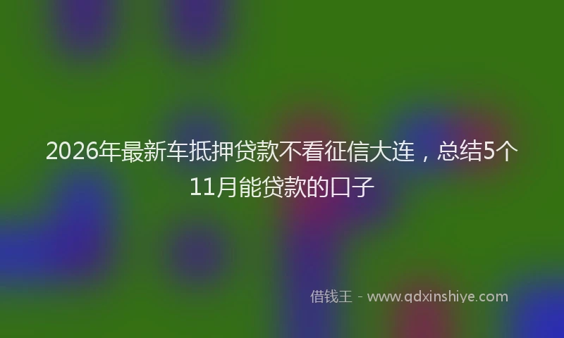2026年最新车抵押贷款不看征信大连，总结5个11月能贷款的口子