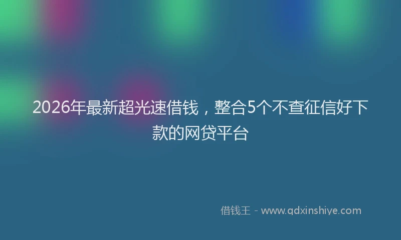 2026年最新超光速借钱，整合5个不查征信好下款的网贷平台
