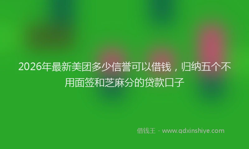 2026年最新美团多少信誉可以借钱，归纳五个不用面签和芝麻分的贷款口子