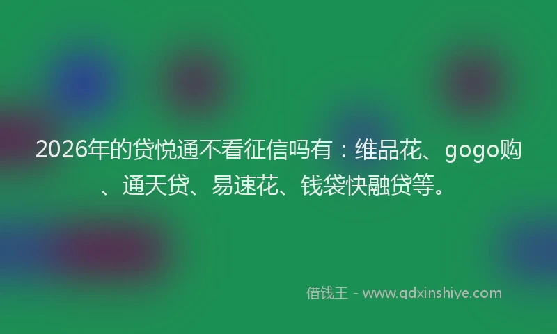 2026年的贷悦通不看征信吗有：维品花、gogo购、通天贷、易速花、钱袋快融贷等。