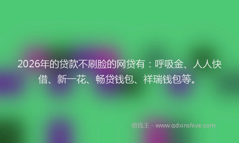 2026年的贷款不刷脸的网贷有：呼吸金、人人快借、新一花、畅贷钱包、祥瑞钱包等。