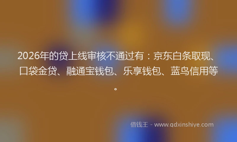 2026年的贷上线审核不通过有：京东白条取现、口袋金贷、融通宝钱包、乐享钱包、蓝鸟信用等。