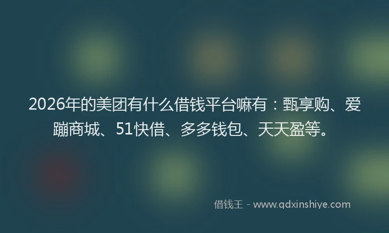 2026年的美团有什么借钱平台嘛有：甄享购、爱蹦商城、51快借、多多钱包、天天盈等。