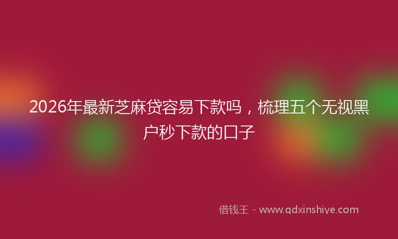 2026年最新芝麻贷容易下款吗，梳理五个无视黑户秒下款的口子