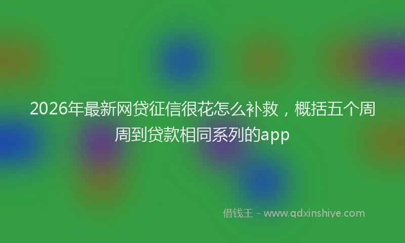 2026年最新网贷征信很花怎么补救，概括五个周周到贷款相同系列的app