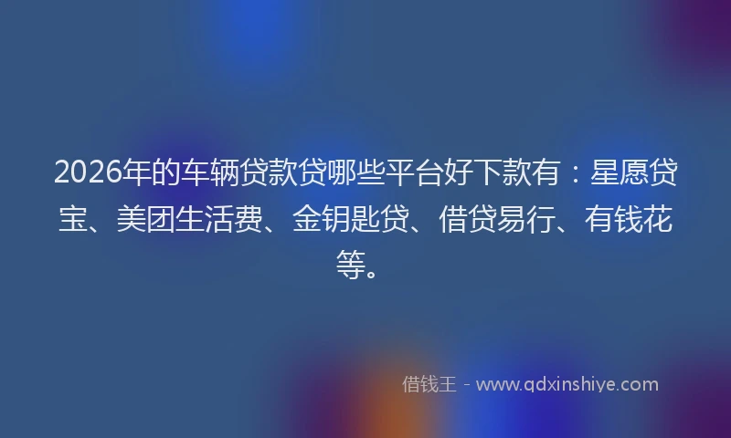 2026年的车辆贷款贷哪些平台好下款有：星愿贷宝、美团生活费、金钥匙贷、借贷易行、有钱花等。
