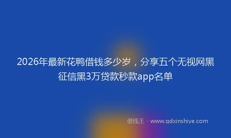 2026年最新花鸭借钱多少岁，分享五个无视网黑征信黑3万贷款秒款app名单