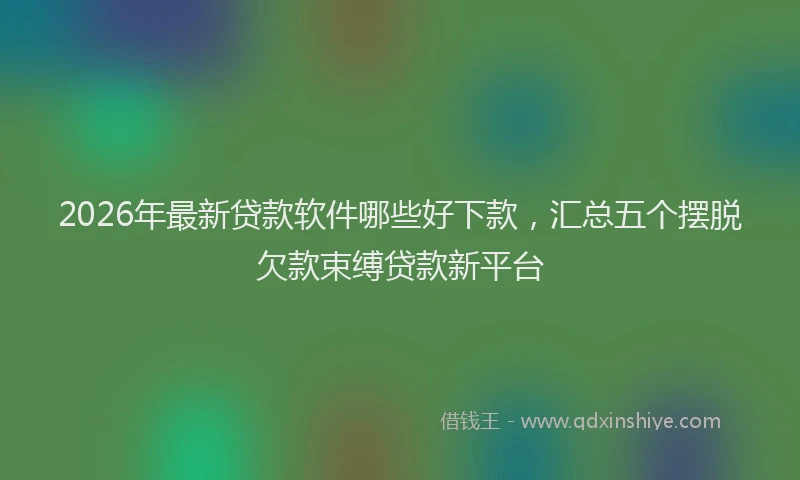 2026年最新贷款软件哪些好下款，汇总五个摆脱欠款束缚贷款新平台